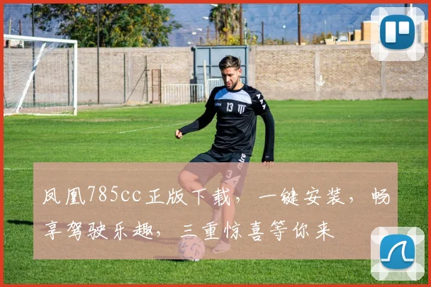 凤凰785cc正版下载，一键安装，畅享驾驶乐趣，三重惊喜等你来