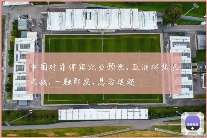 中国对菲律宾比分预测,亚洲杯焦点之战,一触即发,悬念迭起