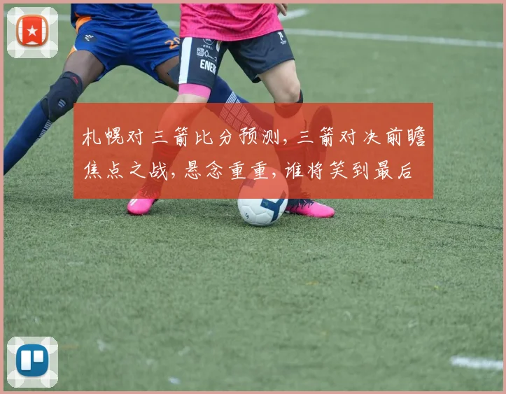 札幌对三箭比分预测,三箭对决前瞻焦点之战,悬念重重,谁将笑到最后