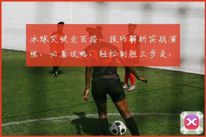 冰球突破全百搭，技巧解析实战演练，必看攻略，轻松制胜三步走，不容错过