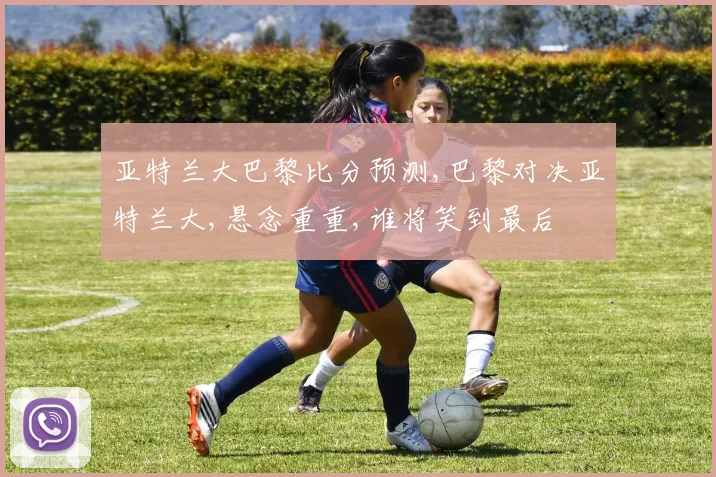 亚特兰大巴黎比分预测,巴黎对决亚特兰大,悬念重重,谁将笑到最后