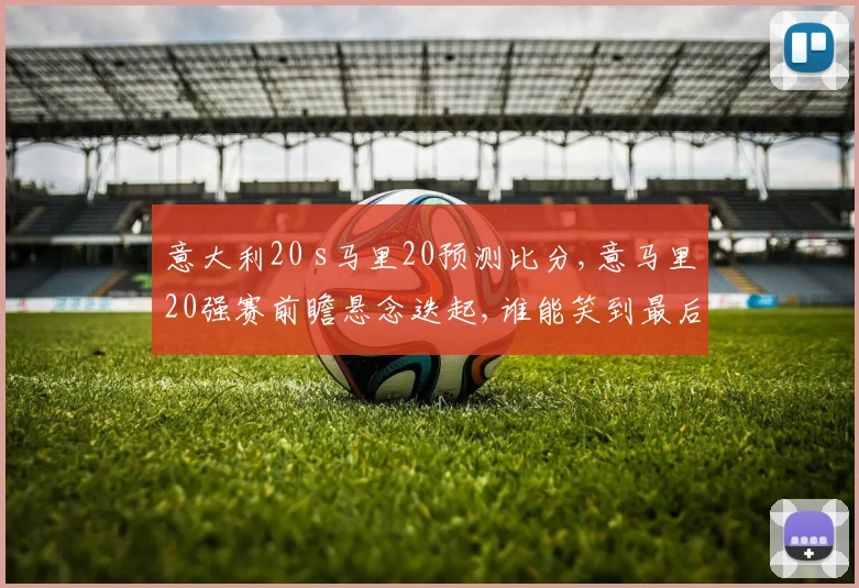 意大利20 s马里20预测比分,意马里20强赛前瞻悬念迭起,谁能笑到最后