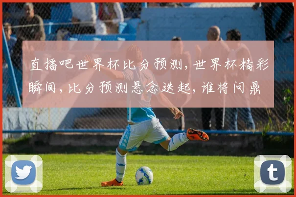 直播吧世界杯比分预测,世界杯精彩瞬间,比分预测悬念迭起,谁将问鼎冠军