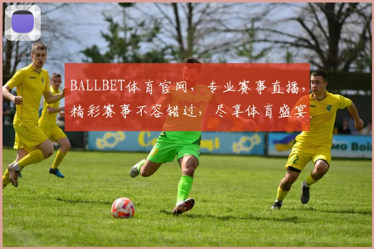 BALLBET体育官网，专业赛事直播，精彩赛事不容错过，尽享体育盛宴