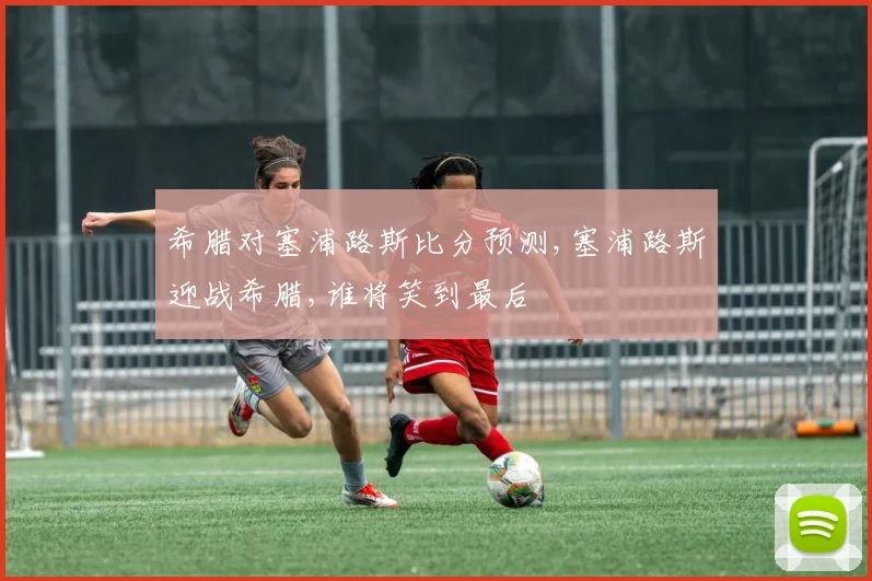 希腊对塞浦路斯比分预测,塞浦路斯迎战希腊,谁将笑到最后